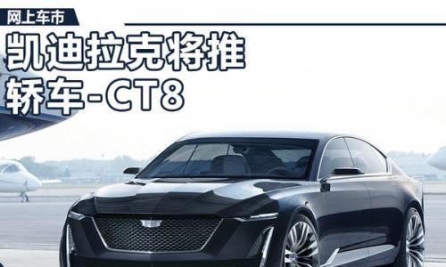 凯迪拉克将在华推出大型轿车CT8 竞争奔驰S级